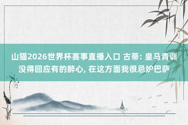 山猫2026世界杯赛事直播入口 古蒂: 皇马青训没得回应有的醉心, 在这方面我很忌妒巴萨