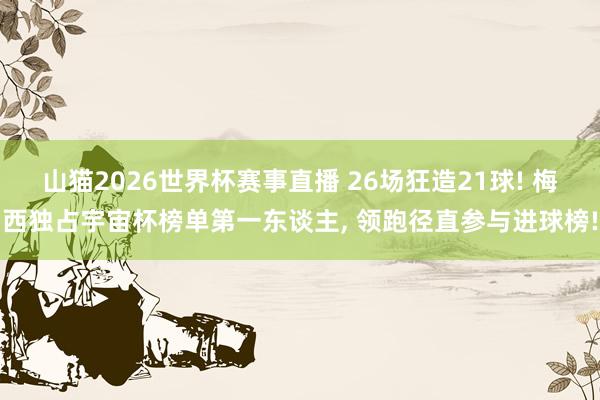 山猫2026世界杯赛事直播 26场狂造21球! 梅西独占宇宙杯榜单第一东谈主, 领跑径直参与进球榜!