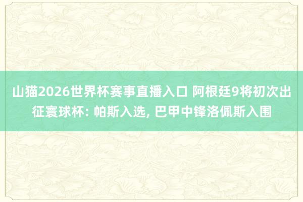 山猫2026世界杯赛事直播入口 阿根廷9将初次出征寰球杯: 帕斯入选, 巴甲中锋洛佩斯入围