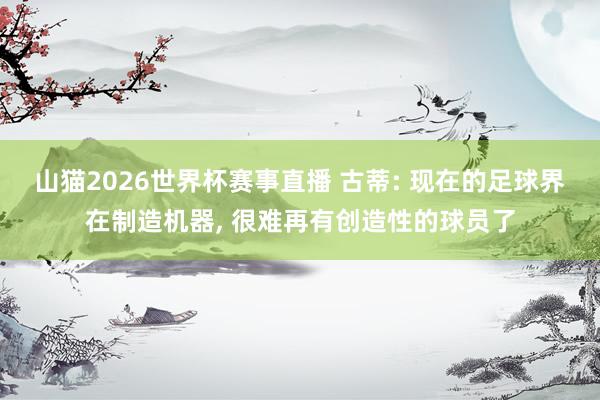 山猫2026世界杯赛事直播 古蒂: 现在的足球界在制造机器, 很难再有创造性的球员了
