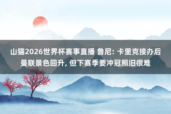 山猫2026世界杯赛事直播 鲁尼: 卡里克接办后曼联景色回升, 但下赛季要冲冠照旧很难
