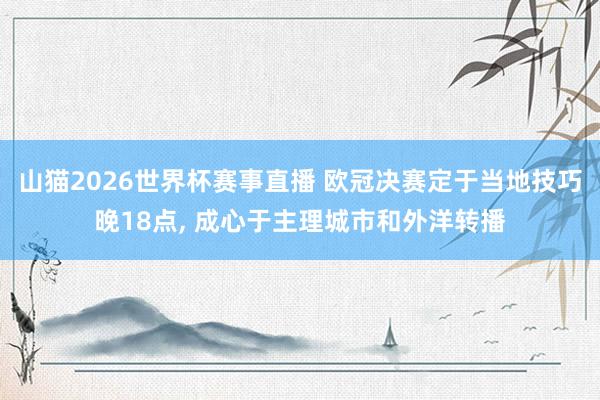 山猫2026世界杯赛事直播 欧冠决赛定于当地技巧晚18点, 成心于主理城市和外洋转播