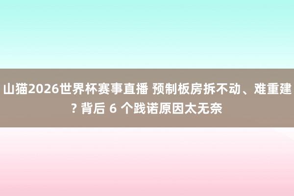 山猫2026世界杯赛事直播 预制板房拆不动、难重建? 背后 6 个践诺原因太无奈