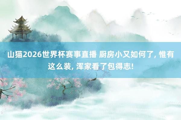 山猫2026世界杯赛事直播 厨房小又如何了， 惟有这么装，<a href=