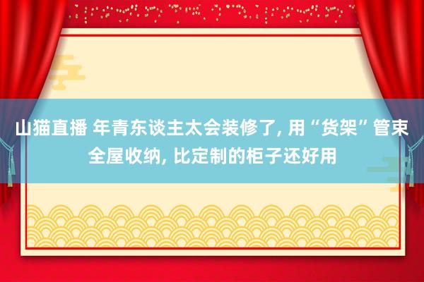 山猫直播 年青东谈主太会装修了, 用“货架”管束全屋收纳, 比定制的柜子还好用