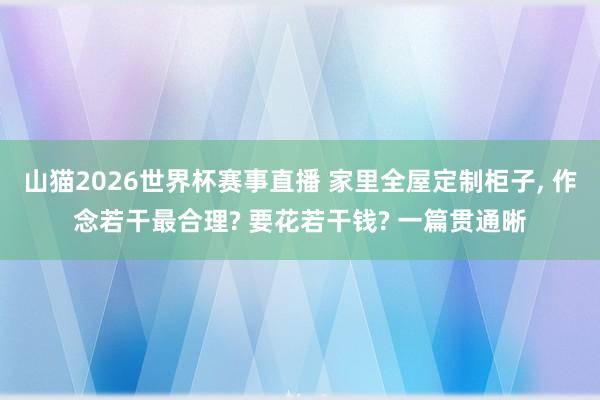 山猫2026世界杯赛事直播 家里全屋定制柜子, 作念若干最合理? 要花若干钱? 一篇贯通晰