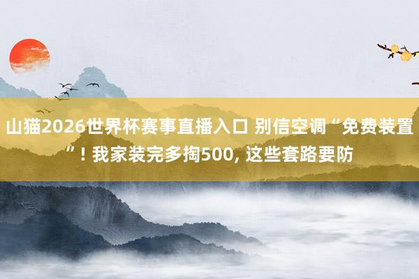 山猫2026世界杯赛事直播入口 别信空调“免费装置”! 我家装完多掏500, 这些套路要防