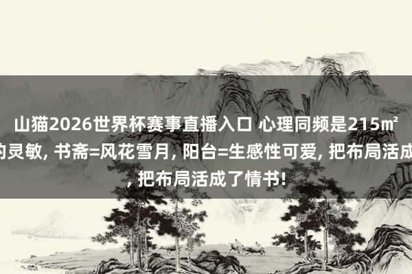 山猫2026世界杯赛事直播入口 心理同频是215㎡四叶草的灵敏, 书斋=风花雪月, 阳台=生感性可爱, 把布局活成了情书!