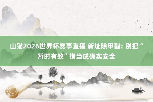 山猫2026世界杯赛事直播 新址除甲醛: 别把“暂时有效”错当成确实安全