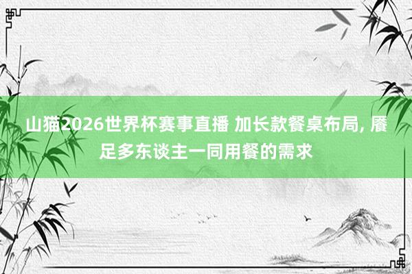 山猫2026世界杯赛事直播 加长款餐桌布局, 餍足多东谈主一同用餐的需求