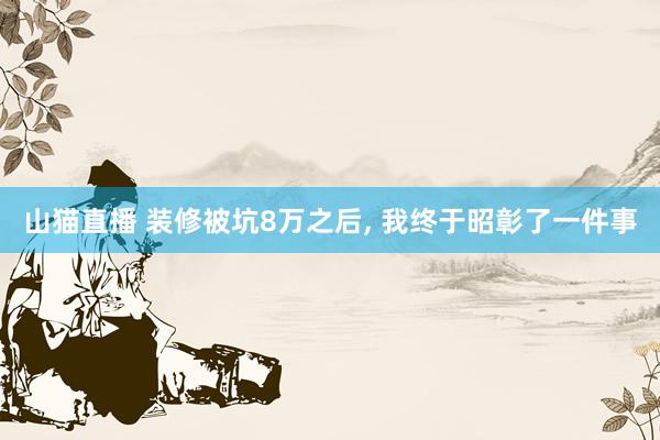 山猫直播 装修被坑8万之后, 我终于昭彰了一件事