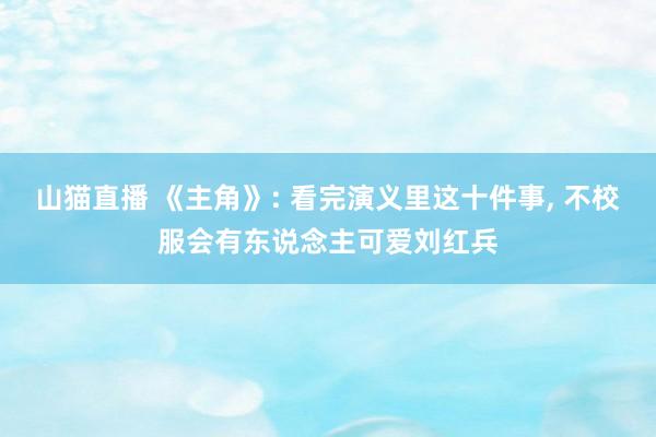 山猫直播 《主角》: 看完演义里这十件事, 不校服会有东说念主可爱刘红兵