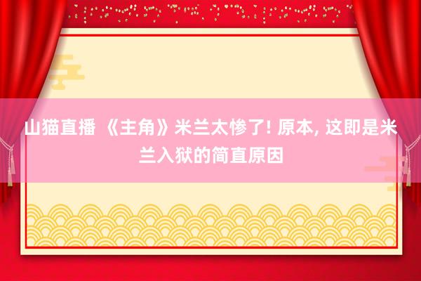 山猫直播 《主角》米兰太惨了! 原本, 这即是米兰入狱的简直原因