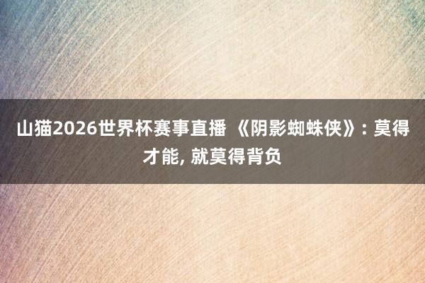 山猫2026世界杯赛事直播 《阴影蜘蛛侠》: 莫得才能, 就莫得背负