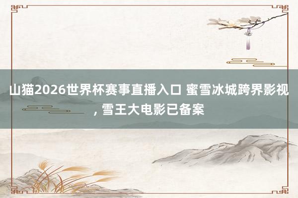 山猫2026世界杯赛事直播入口 蜜雪冰城跨界影视, 雪王大电影已备案