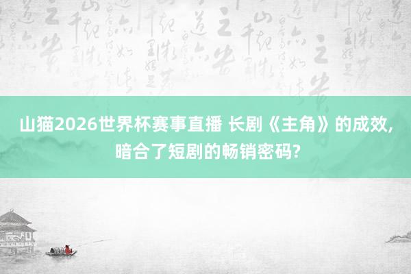 山猫2026世界杯赛事直播 长剧《主角》的成效, 暗合了短剧的畅销密码?