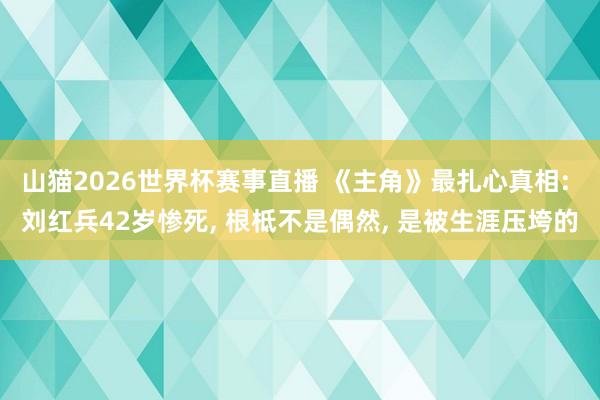 山猫2026世界杯赛事直播 《主角》最扎心真相: 刘红兵42岁惨死, 根柢不是偶然, 是被生涯压垮的