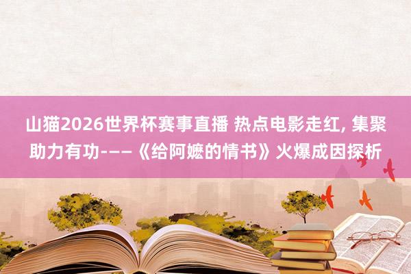 山猫2026世界杯赛事直播 热点电影走红, 集聚助力有功——《给阿嬷的情书》火爆成因探析