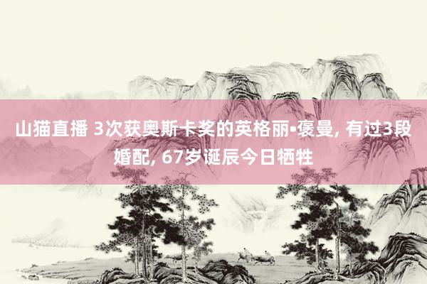 山猫直播 3次获奥斯卡奖的英格丽•褒曼, 有过3段婚配, 67岁诞辰今日牺牲