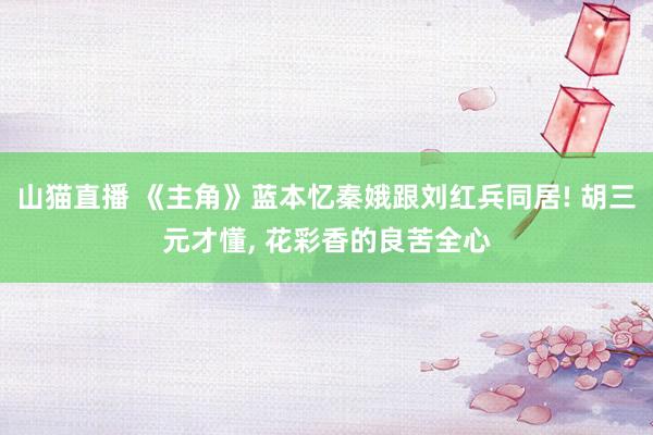 山猫直播 《主角》蓝本忆秦娥跟刘红兵同居! 胡三元才懂, 花彩香的良苦全心
