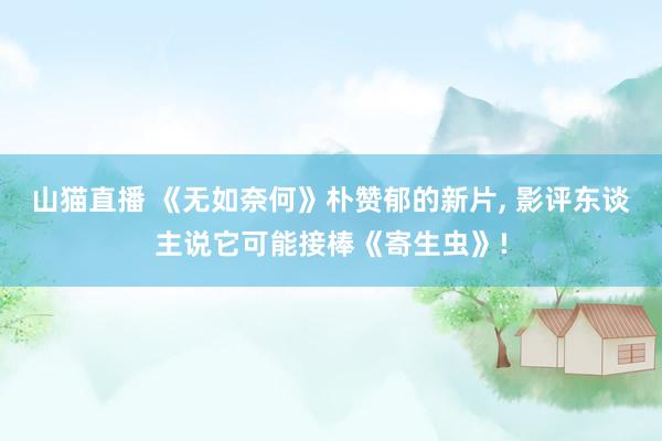 山猫直播 《无如奈何》朴赞郁的新片, 影评东谈主说它可能接棒《寄生虫》!