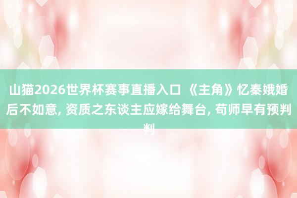 山猫2026世界杯赛事直播入口 《主角》忆秦娥婚后不如意, 资质之东谈主应嫁给舞台, 苟师早有预判