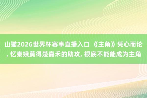 山猫2026世界杯赛事直播入口 《主角》凭心而论, 忆秦娥莫得楚嘉禾的助攻, 根底不能能成为主角
