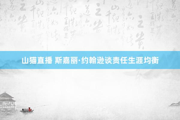 山猫直播 斯嘉丽·约翰逊谈责任生涯均衡