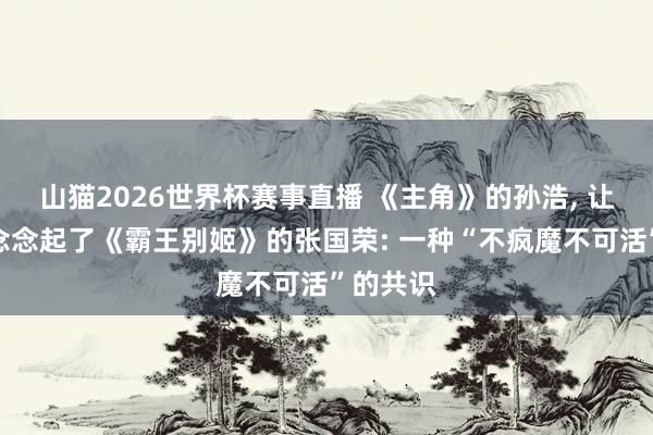 山猫2026世界杯赛事直播 《主角》的孙浩, 让东谈主念念起了《霸王别姬》的张国荣: 一种“不疯魔不可活”的共识