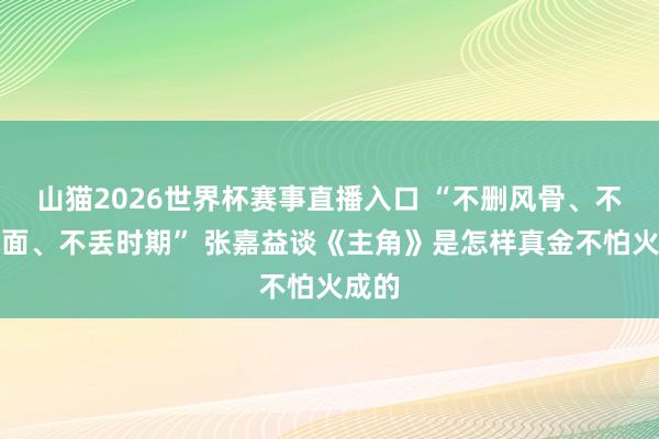 山猫2026世界杯赛事直播入口 “不删风骨、不减情面、不丢时期” 张嘉益谈《主角》是怎样真金不怕火成的