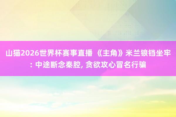 山猫2026世界杯赛事直播 《主角》米兰锒铛坐牢: 中途断念秦腔, 贪欲攻心冒名行骗