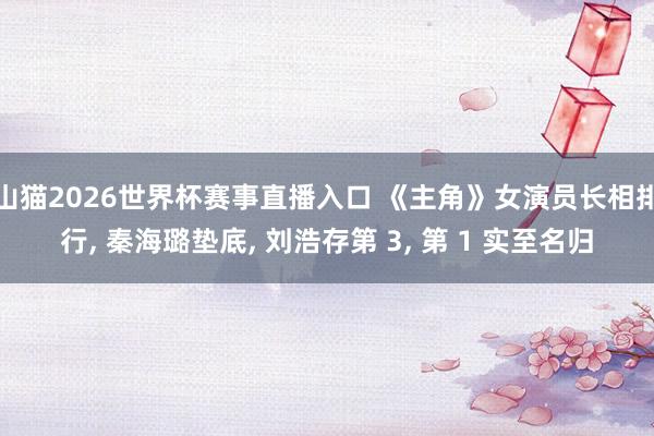 山猫2026世界杯赛事直播入口 《主角》女演员长相排行, 秦海璐垫底, 刘浩存第 3, 第 1 实至名归