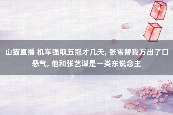 山猫直播 机车强取五冠才几天, 张雪替我方出了口恶气, 他和张艺谋是一类东说念主