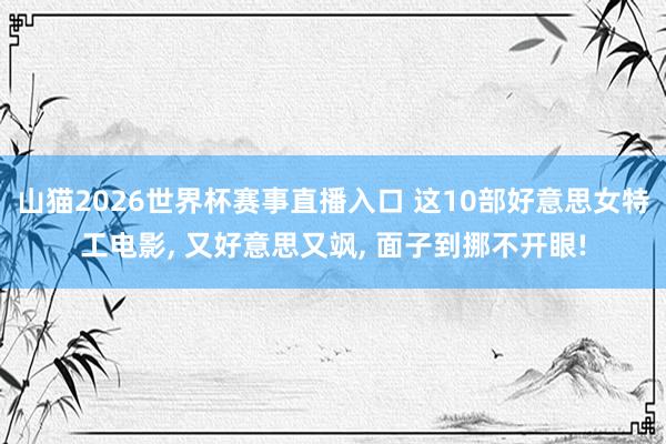 山猫2026世界杯赛事直播入口 这10部好意思女特工电影, 又好意思又飒, 面子到挪不开眼!