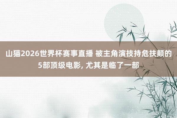 山猫2026世界杯赛事直播 被主角演技持危扶颠的5部顶级电影, 尤其是临了一部