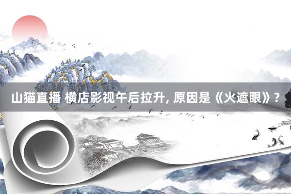 山猫直播 横店影视午后拉升, 原因是《火遮眼》?