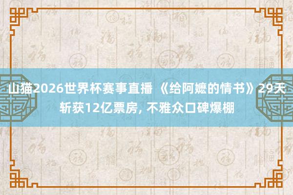 山猫2026世界杯赛事直播 《给阿嬷的情书》29天斩获12亿票房, 不雅众口碑爆棚