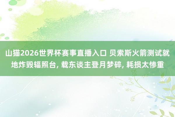 山猫2026世界杯赛事直播入口 贝索斯火箭测试就地炸毁辐照台, 载东谈主登月梦碎, 耗损太惨重
