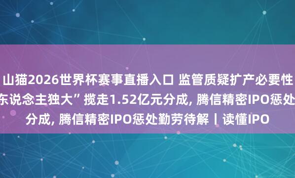 山猫2026世界杯赛事直播入口 监管质疑扩产必要性, 实控东说念主“一东说念主独大”揽走1.52亿元分成, 腾信精密IPO惩处勤劳待解丨读懂IPO