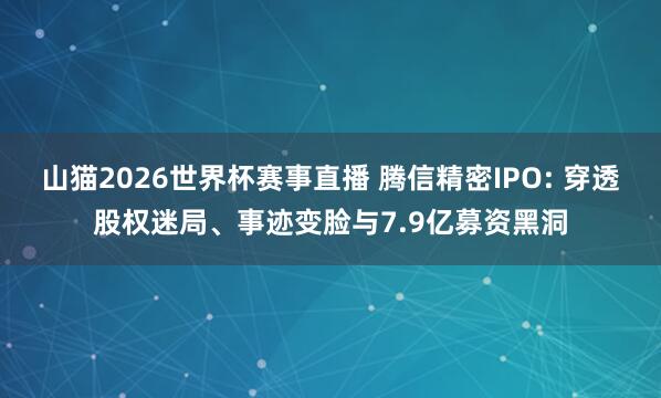 山猫2026世界杯赛事直播 腾信精密IPO: 穿透股权迷局、事迹变脸与7.9亿募资黑洞
