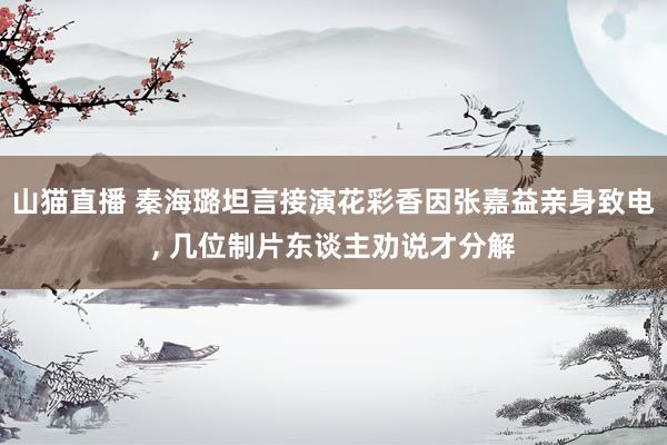 山猫直播 秦海璐坦言接演花彩香因张嘉益亲身致电, 几位制片东谈主劝说才分解