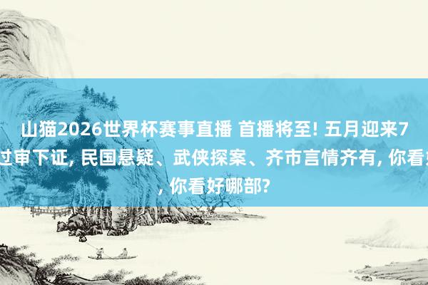 山猫2026世界杯赛事直播 首播将至! 五月迎来7部新剧过审下证, 民国悬疑、武侠探案、齐市言情齐有, 你看好哪部?
