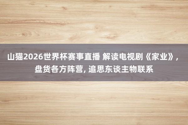 山猫2026世界杯赛事直播 解读电视剧《家业》, 盘货各方阵营, 追思东谈主物联系
