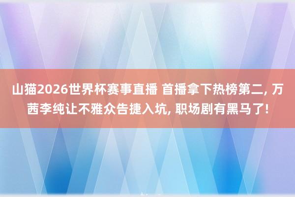 山猫2026世界杯赛事直播 首播拿下热榜第二, 万茜李纯让不雅众告捷入坑, 职场剧有黑马了!