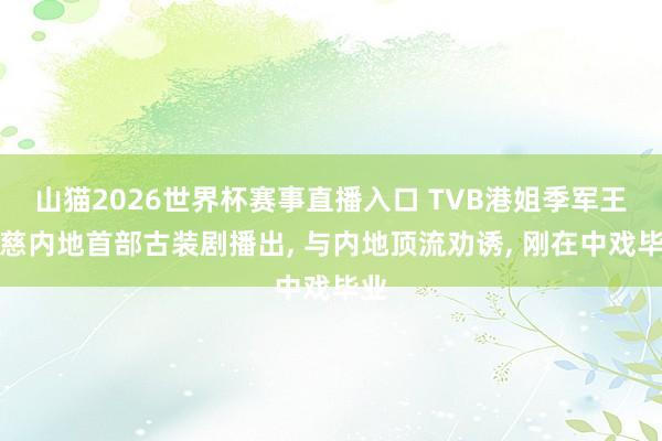 山猫2026世界杯赛事直播入口 TVB港姐季军王敏慈内地首部古装剧播出, 与内地顶流劝诱, 刚在中戏毕业