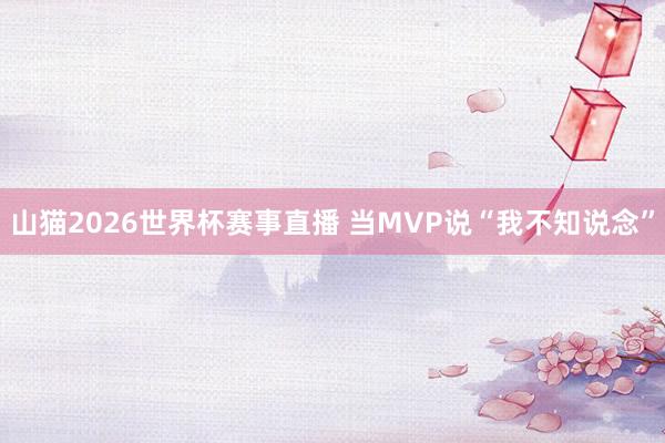 山猫2026世界杯赛事直播 当MVP说“我不知说念”