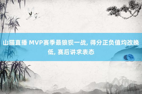 山猫直播 MVP赛季最狼狈一战, 得分正负值均改换低, 赛后讲求表态