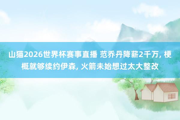山猫2026世界杯赛事直播 范乔丹降薪2千万, 梗概就够续约伊森, 火箭未始想过太大整改