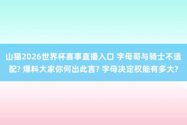 山猫2026世界杯赛事直播入口 字母哥与骑士不适配? 爆料大家你何出此言? 字母决定权能有多大?