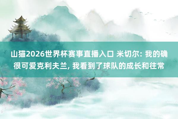 山猫2026世界杯赛事直播入口 米切尔: 我的确很可爱克利夫兰, 我看到了球队的成长和往常